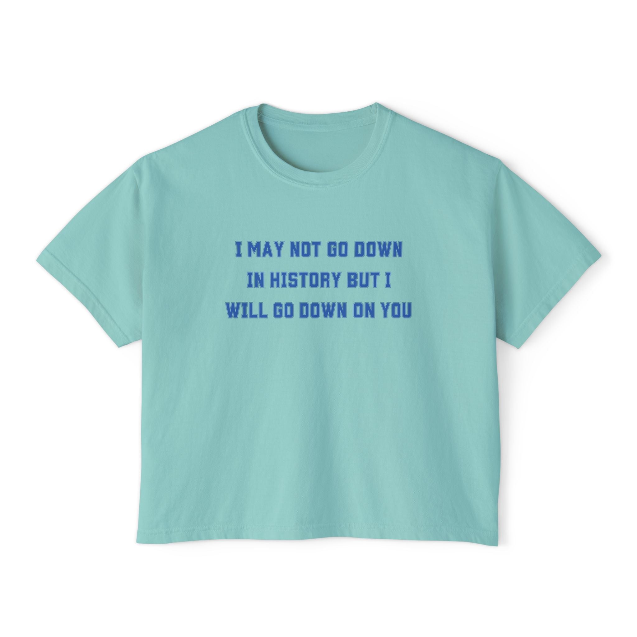 I MAY NOT GO DOWN IN HISTORY BUT I WILL GO DOWN ON YOU