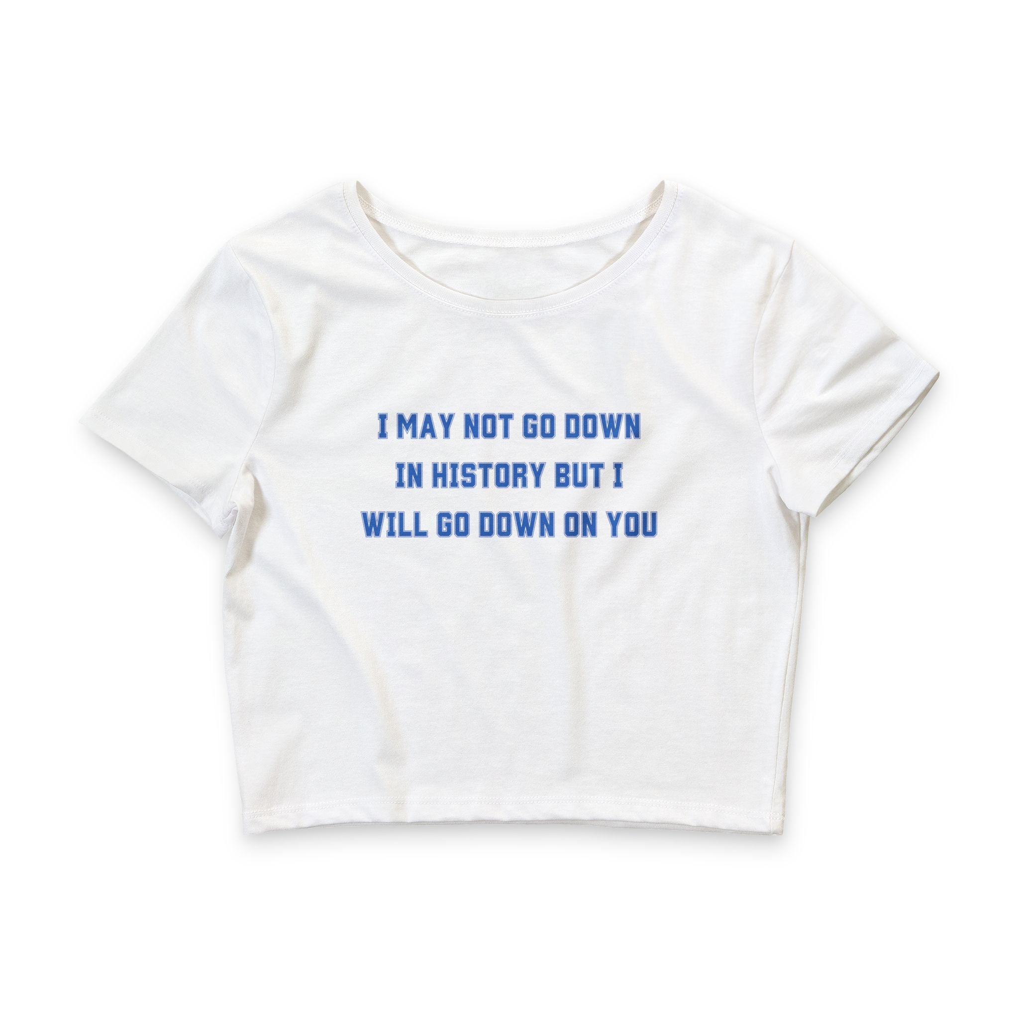 I MAY NOT GO DOWN IN HISTORY BUT I WILL GO DOWN ON YOU