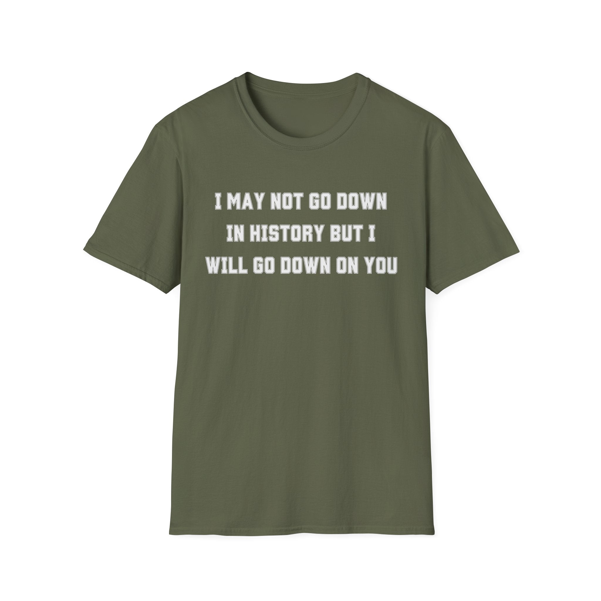 I MAY NOT GO DOWN IN HISTORY BUT I WILL GO DOWN ON YOU