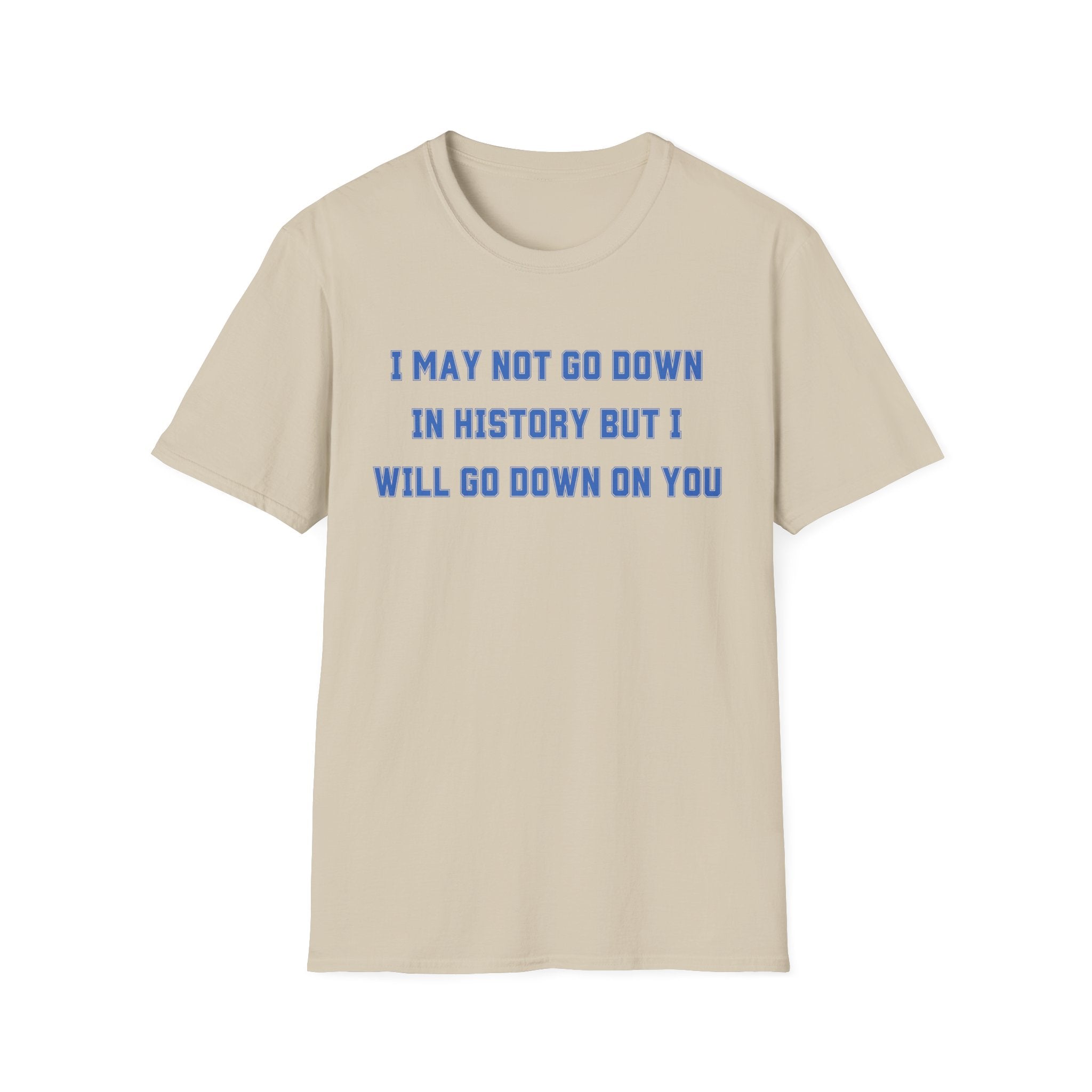 I MAY NOT GO DOWN IN HISTORY BUT I WILL GO DOWN ON YOU