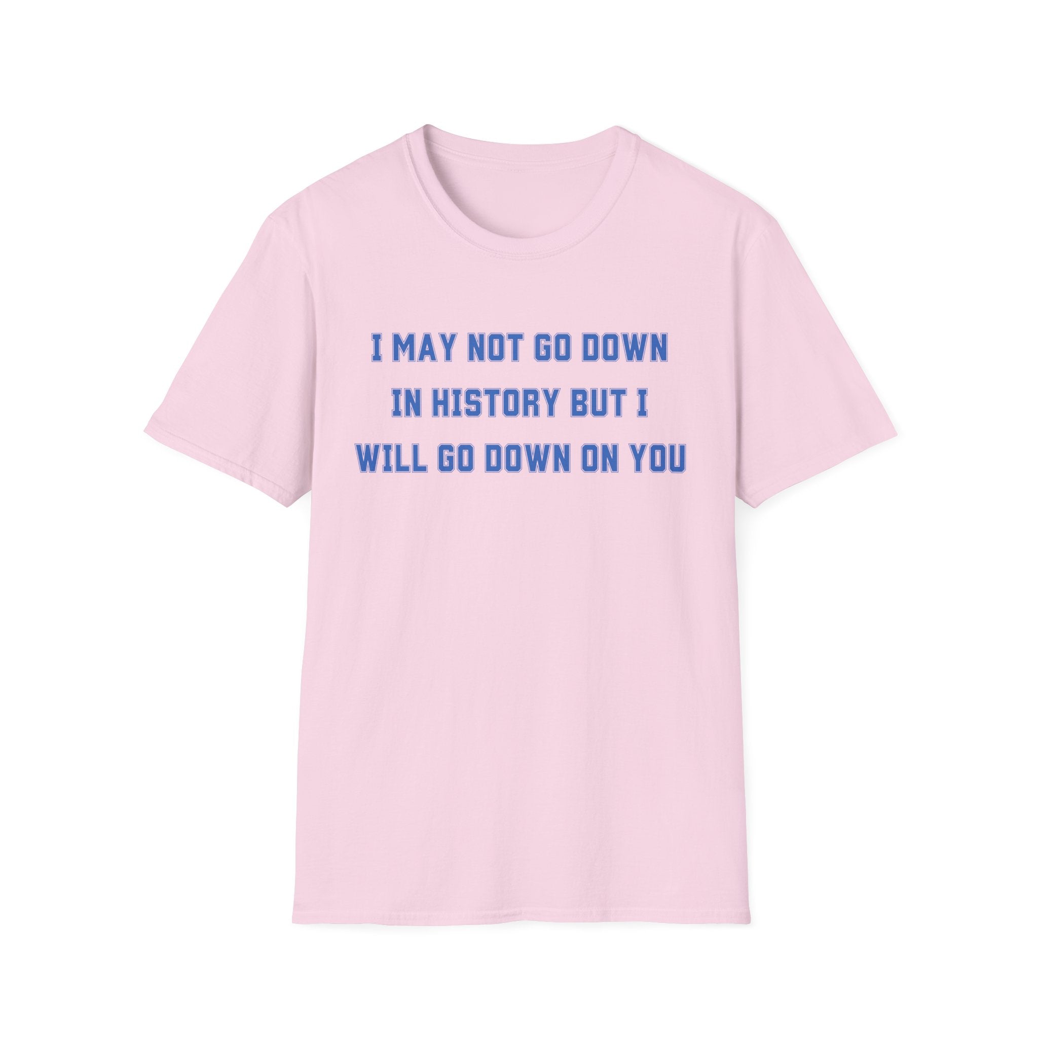 I MAY NOT GO DOWN IN HISTORY BUT I WILL GO DOWN ON YOU
