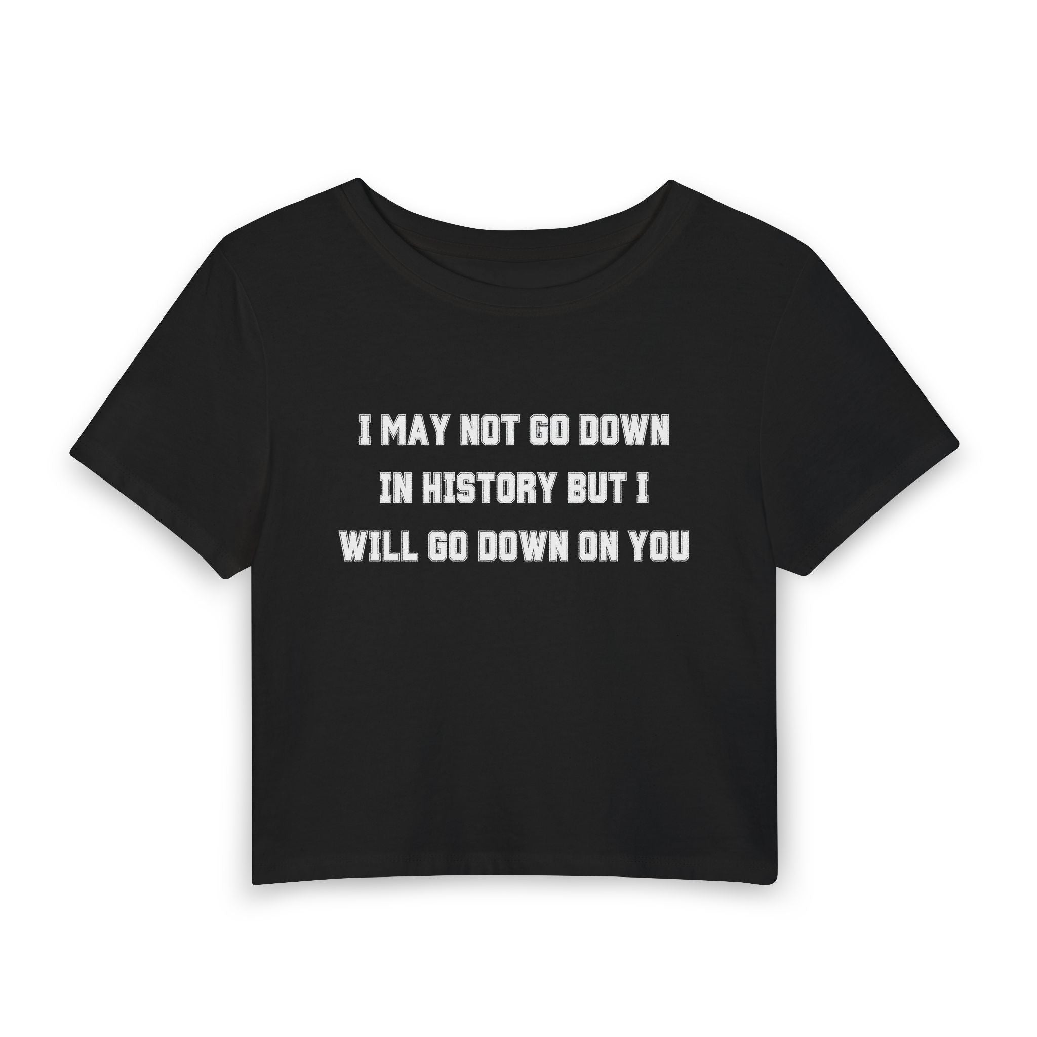 I MAY NOT GO DOWN IN HISTORY BUT I WILL GO DOWN ON YOU