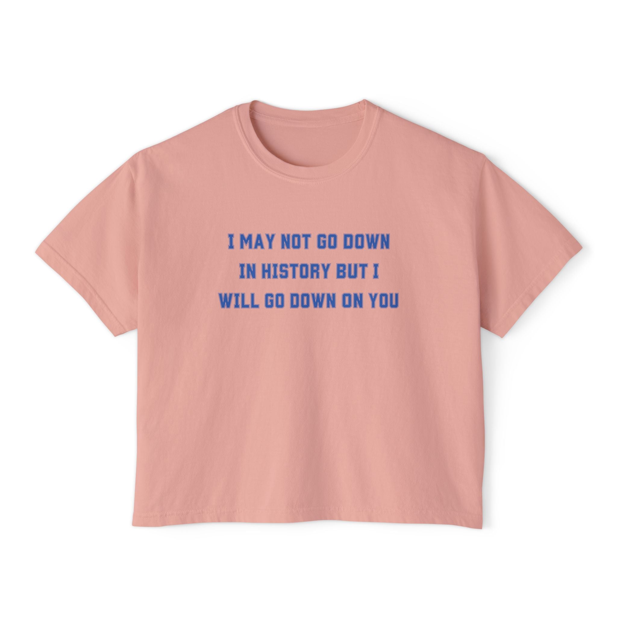 I MAY NOT GO DOWN IN HISTORY BUT I WILL GO DOWN ON YOU