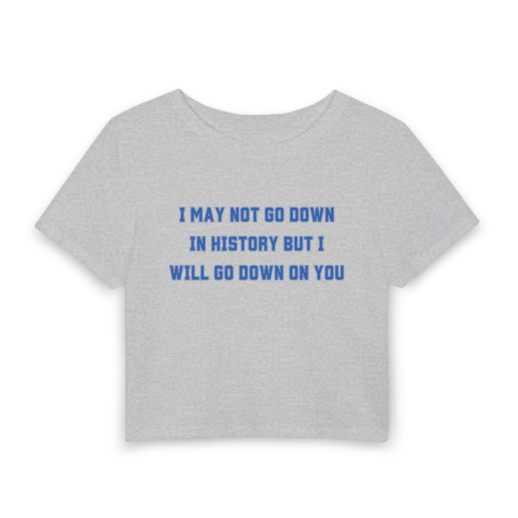 I MAY NOT GO DOWN IN HISTORY BUT I WILL GO DOWN ON YOU