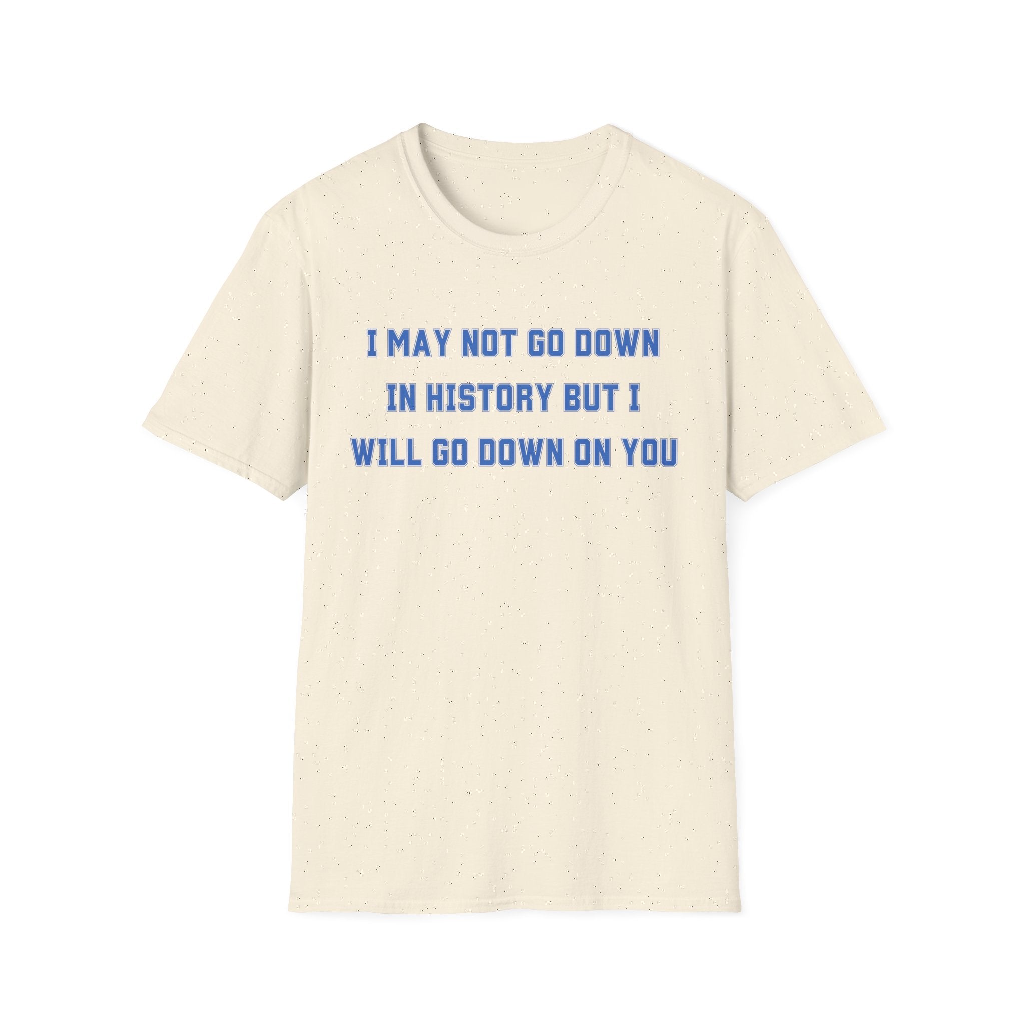 I MAY NOT GO DOWN IN HISTORY BUT I WILL GO DOWN ON YOU