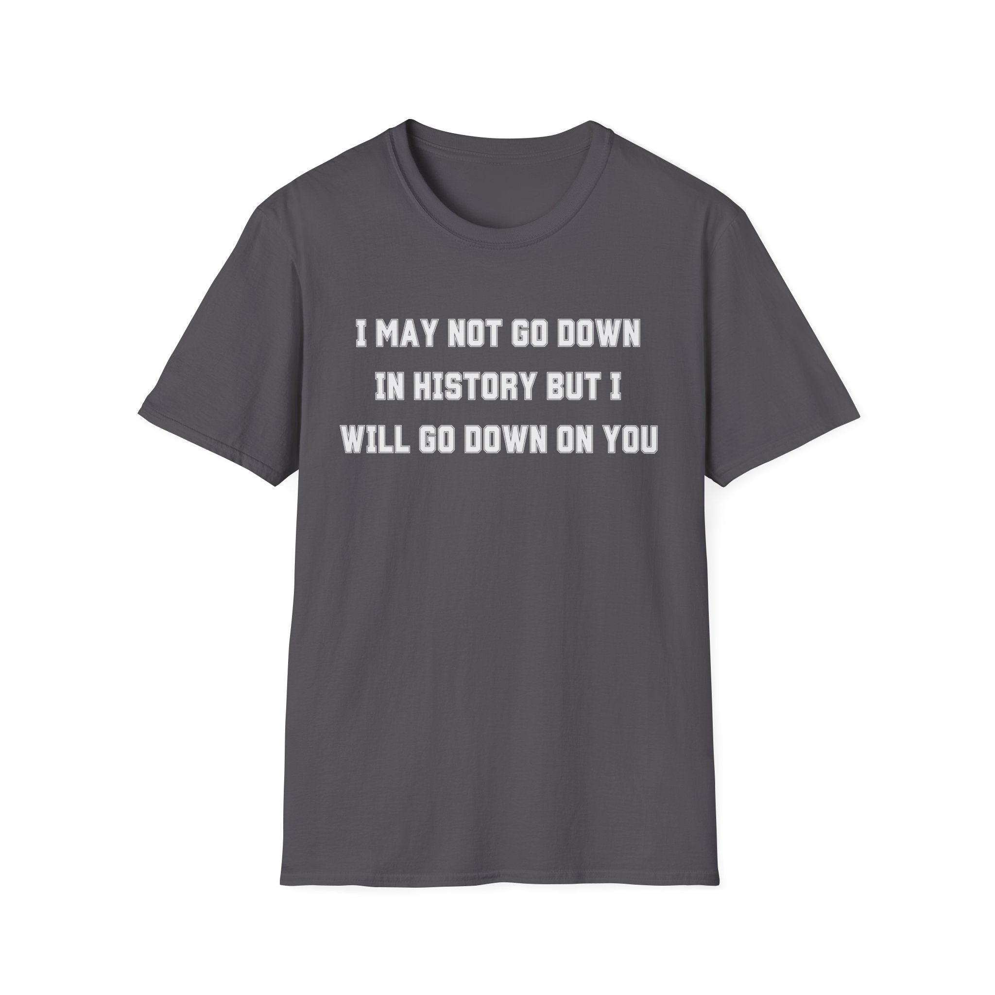 I MAY NOT GO DOWN IN HISTORY BUT I WILL GO DOWN ON YOU
