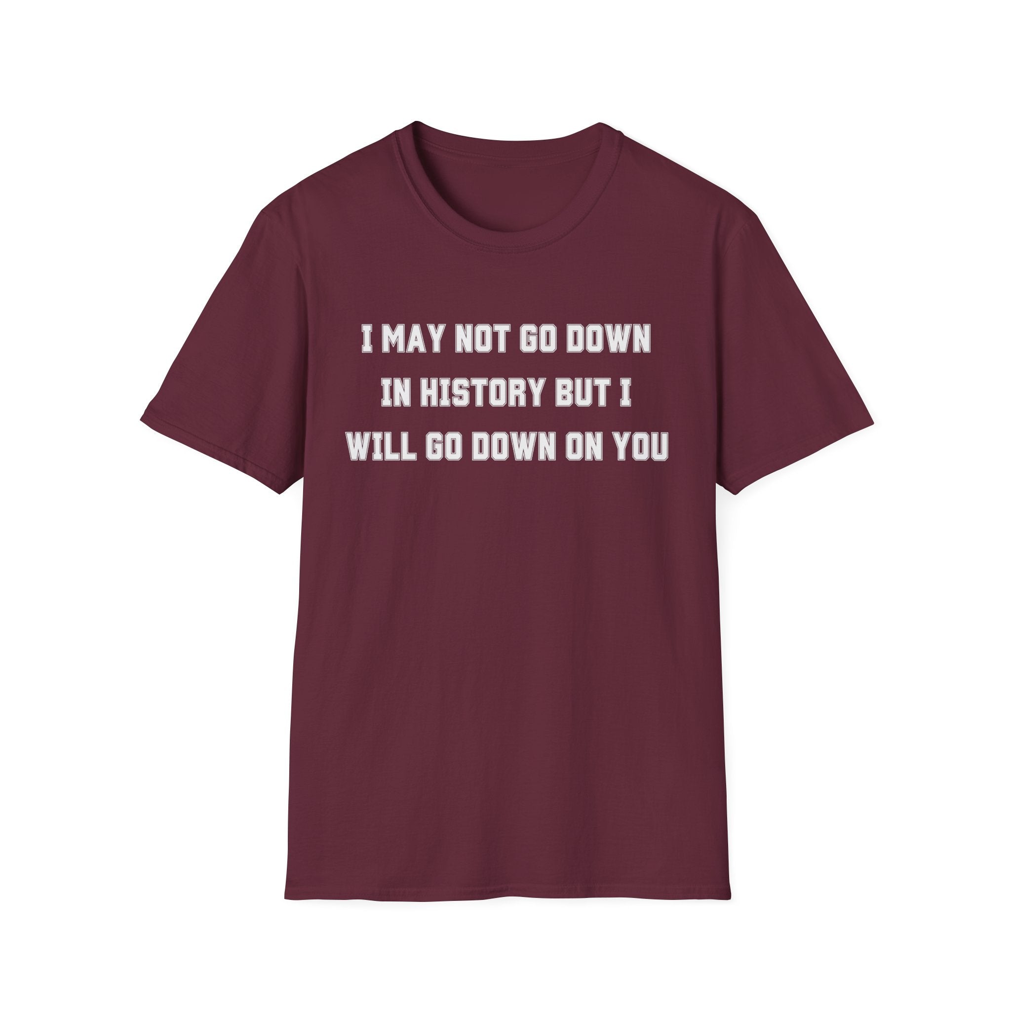 I MAY NOT GO DOWN IN HISTORY BUT I WILL GO DOWN ON YOU
