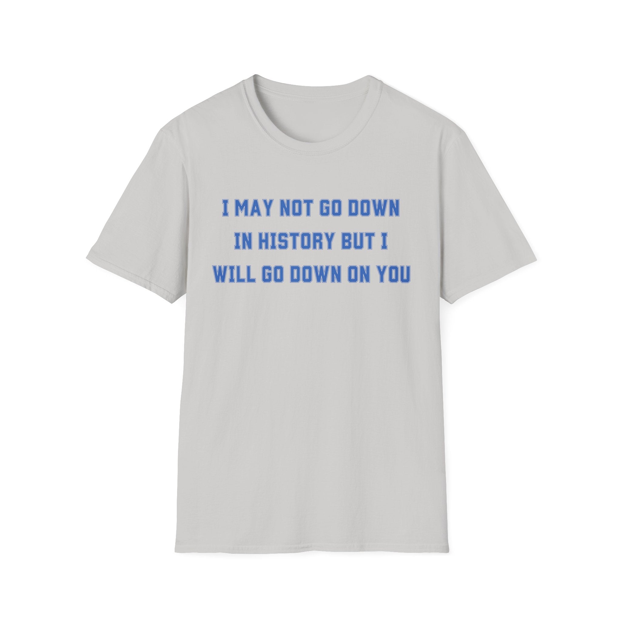 I MAY NOT GO DOWN IN HISTORY BUT I WILL GO DOWN ON YOU
