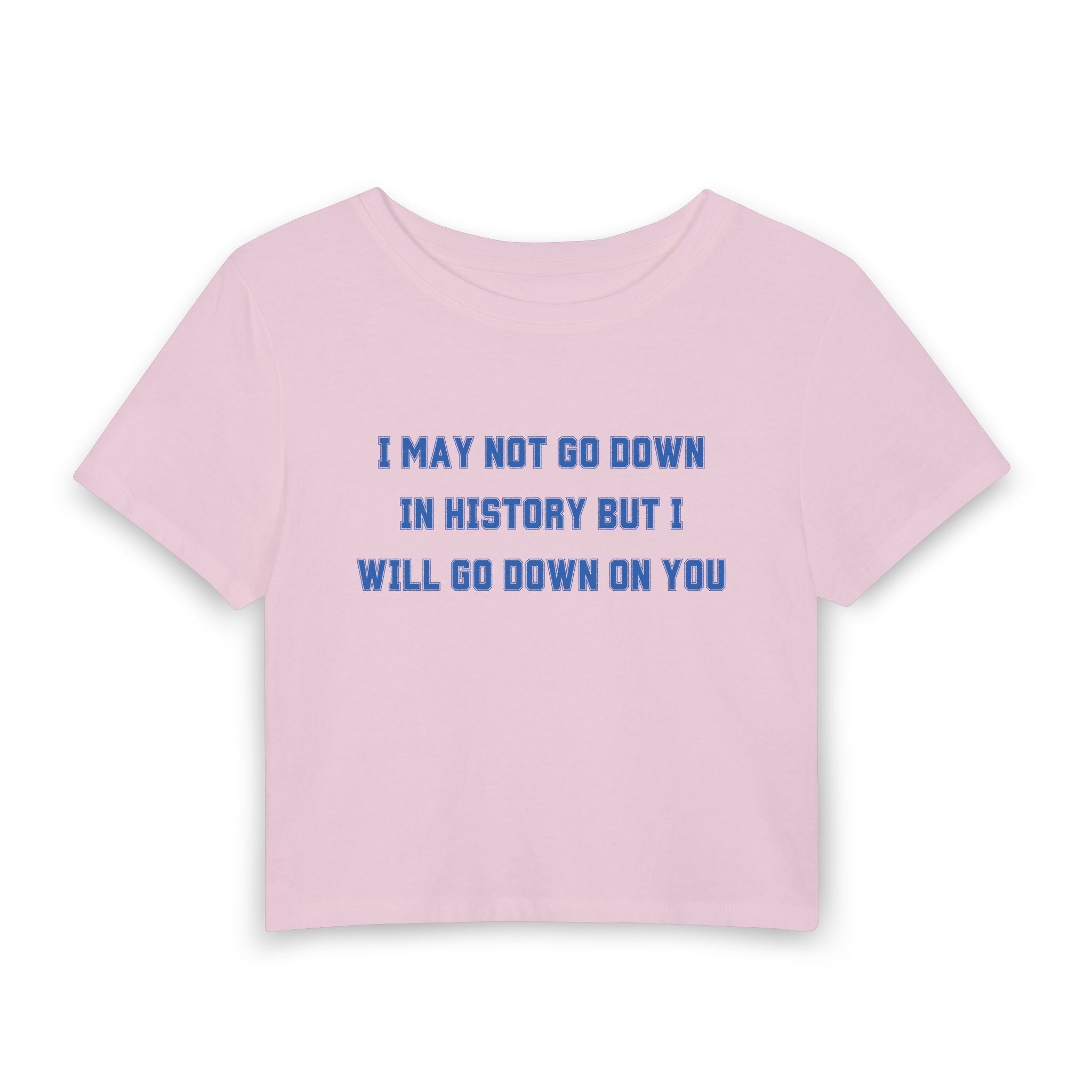 I MAY NOT GO DOWN IN HISTORY BUT I WILL GO DOWN ON YOU