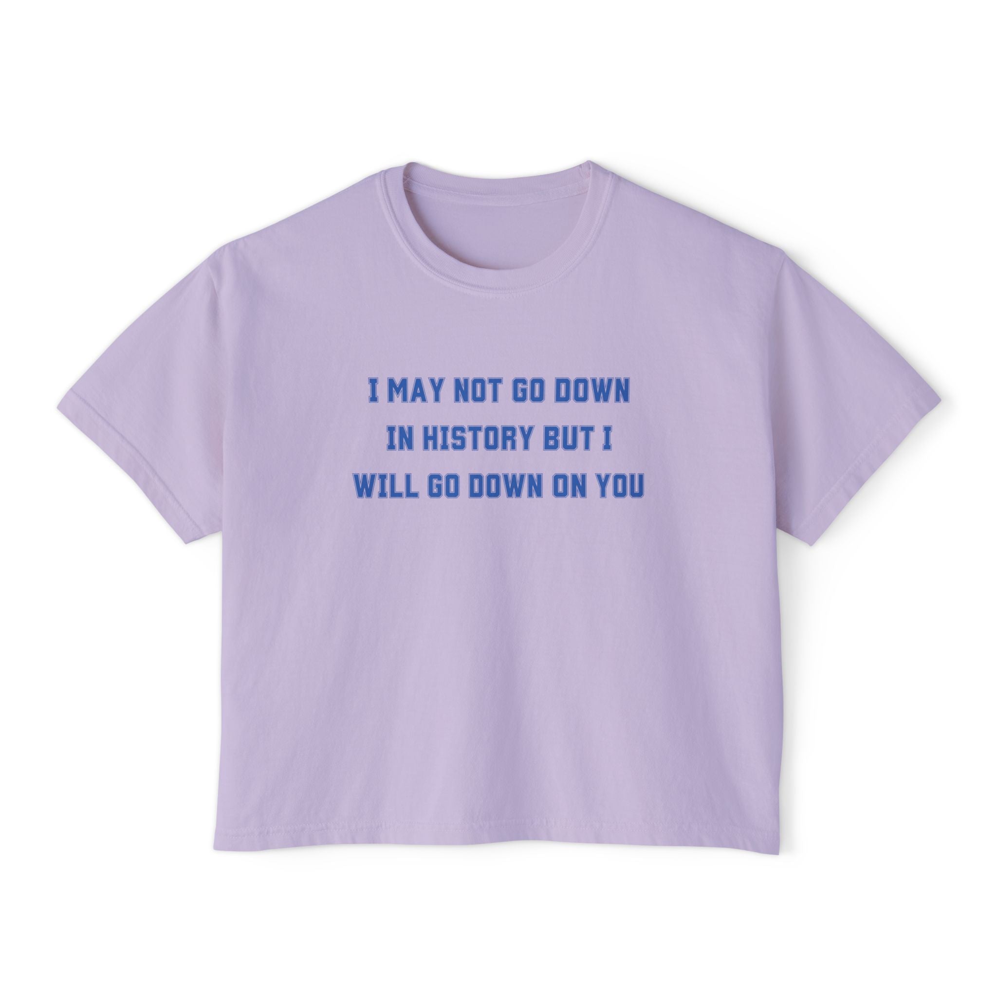 I MAY NOT GO DOWN IN HISTORY BUT I WILL GO DOWN ON YOU