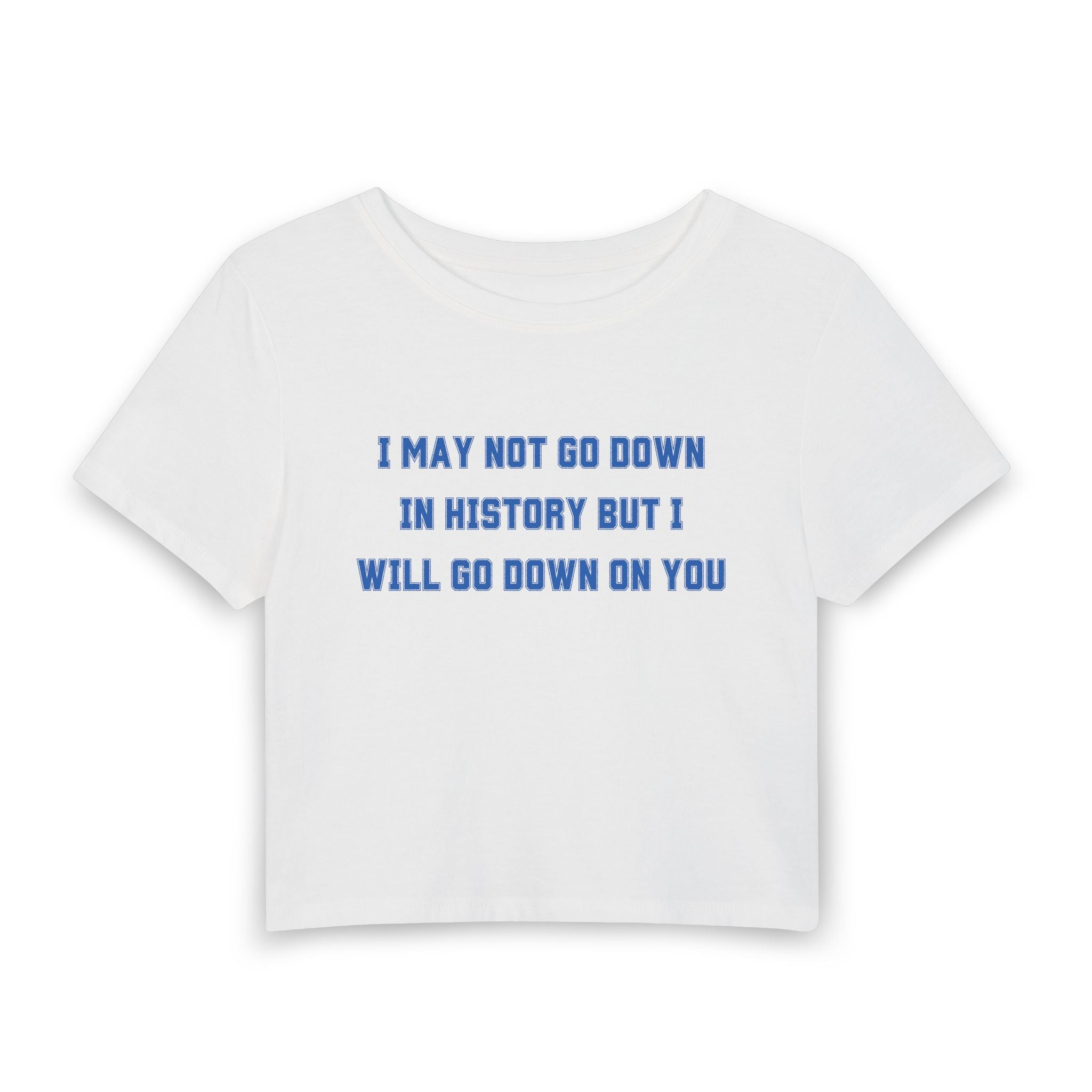 I MAY NOT GO DOWN IN HISTORY BUT I WILL GO DOWN ON YOU