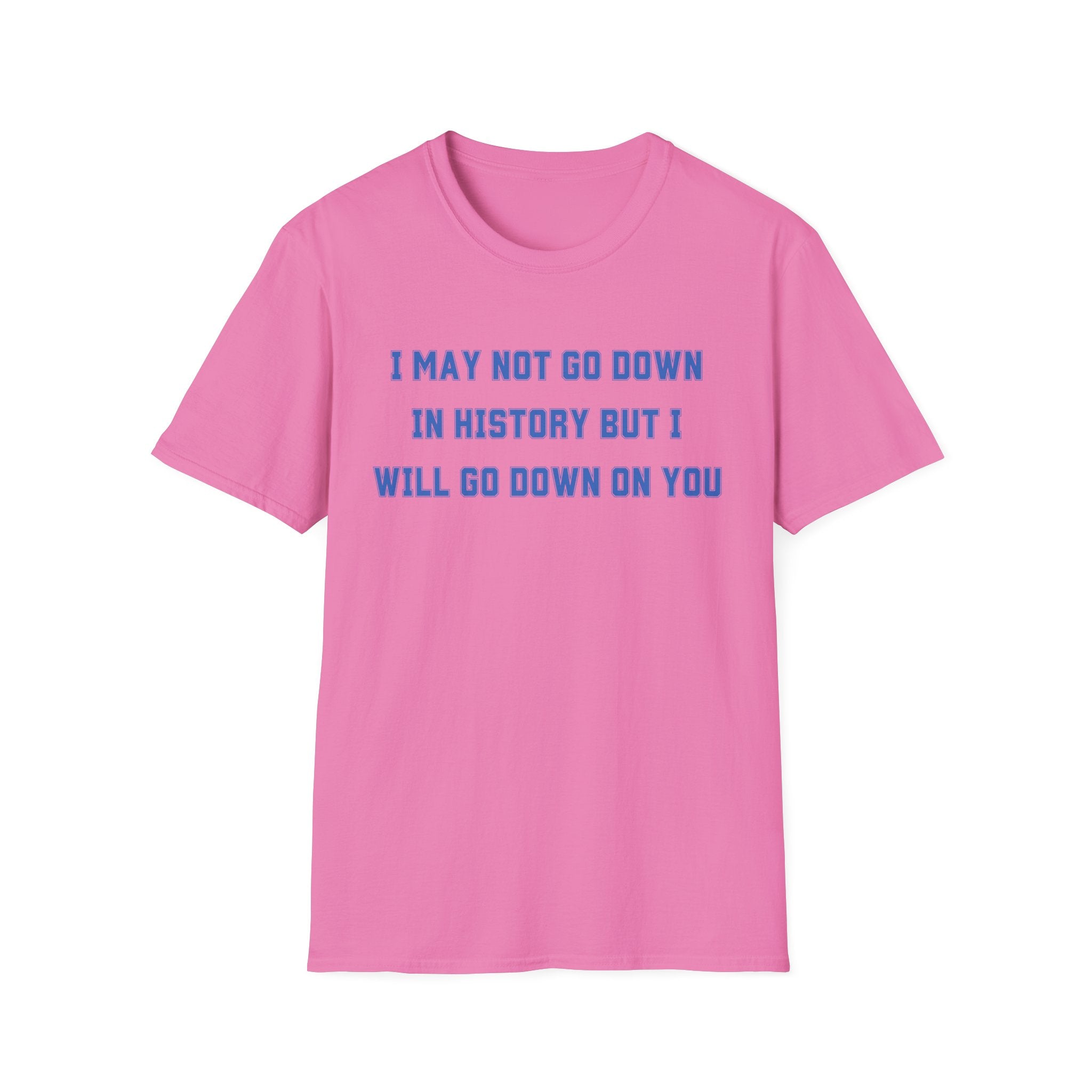 I MAY NOT GO DOWN IN HISTORY BUT I WILL GO DOWN ON YOU