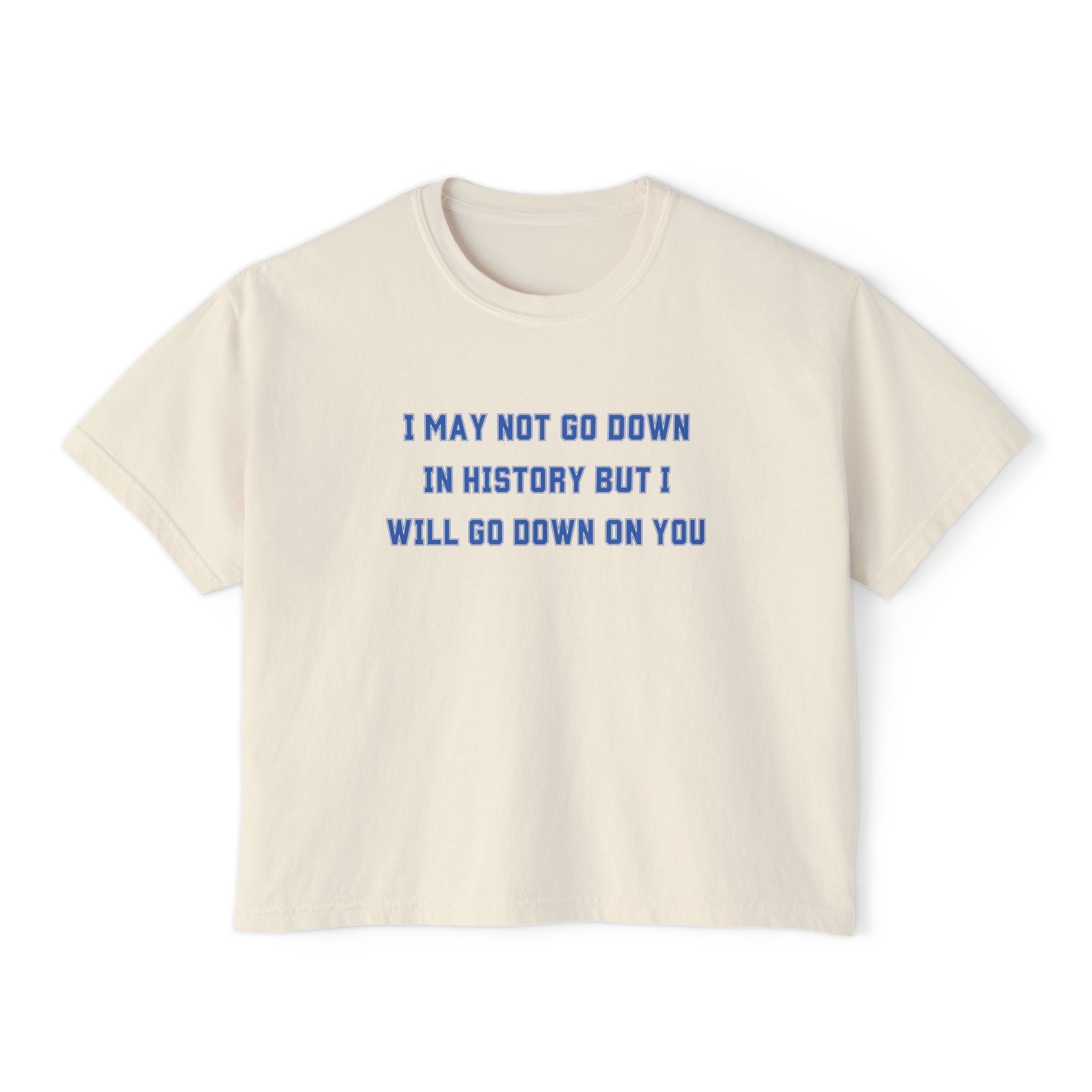 I MAY NOT GO DOWN IN HISTORY BUT I WILL GO DOWN ON YOU
