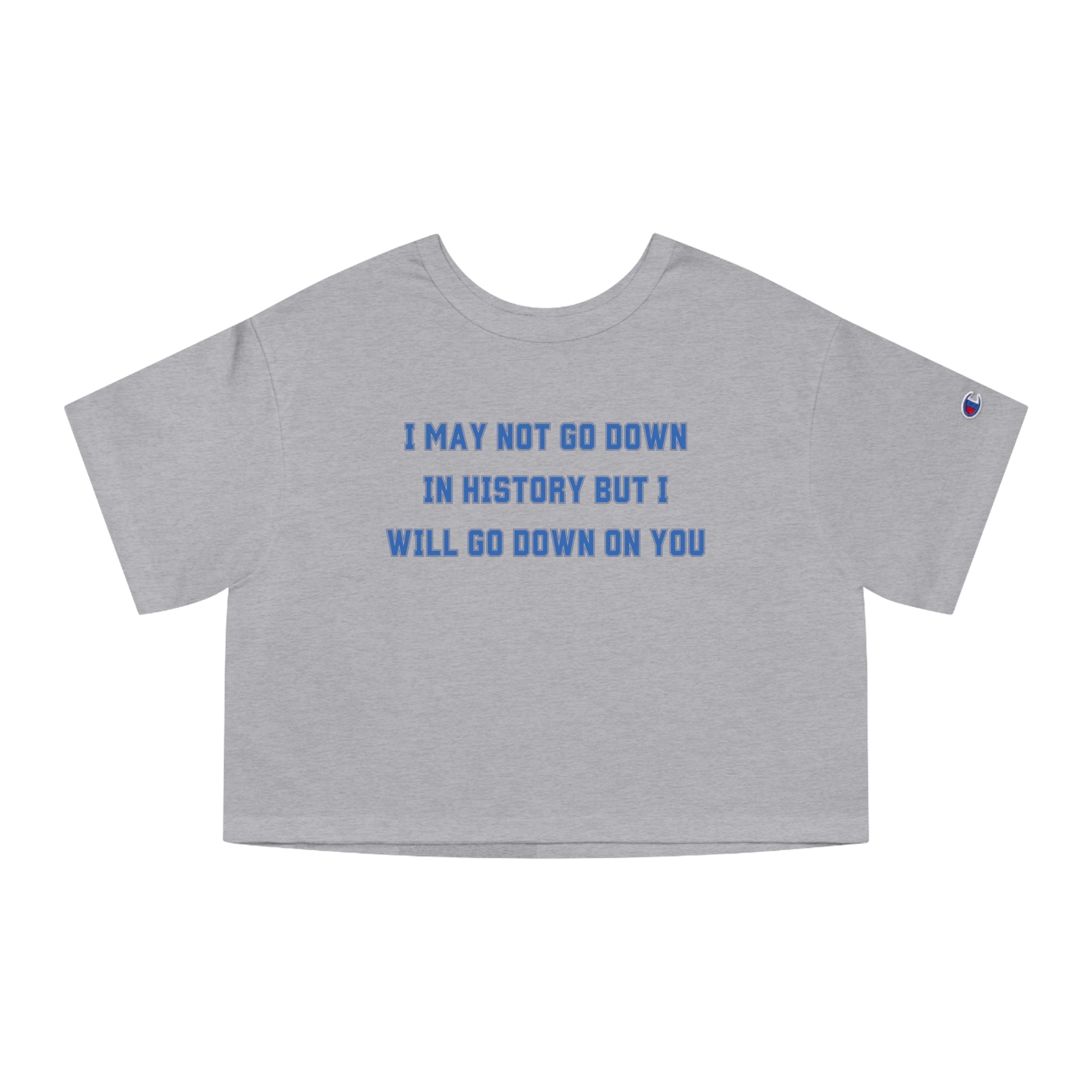 I MAY NOT GO DOWN IN HISTORY BUT I WILL GO DOWN ON YOU