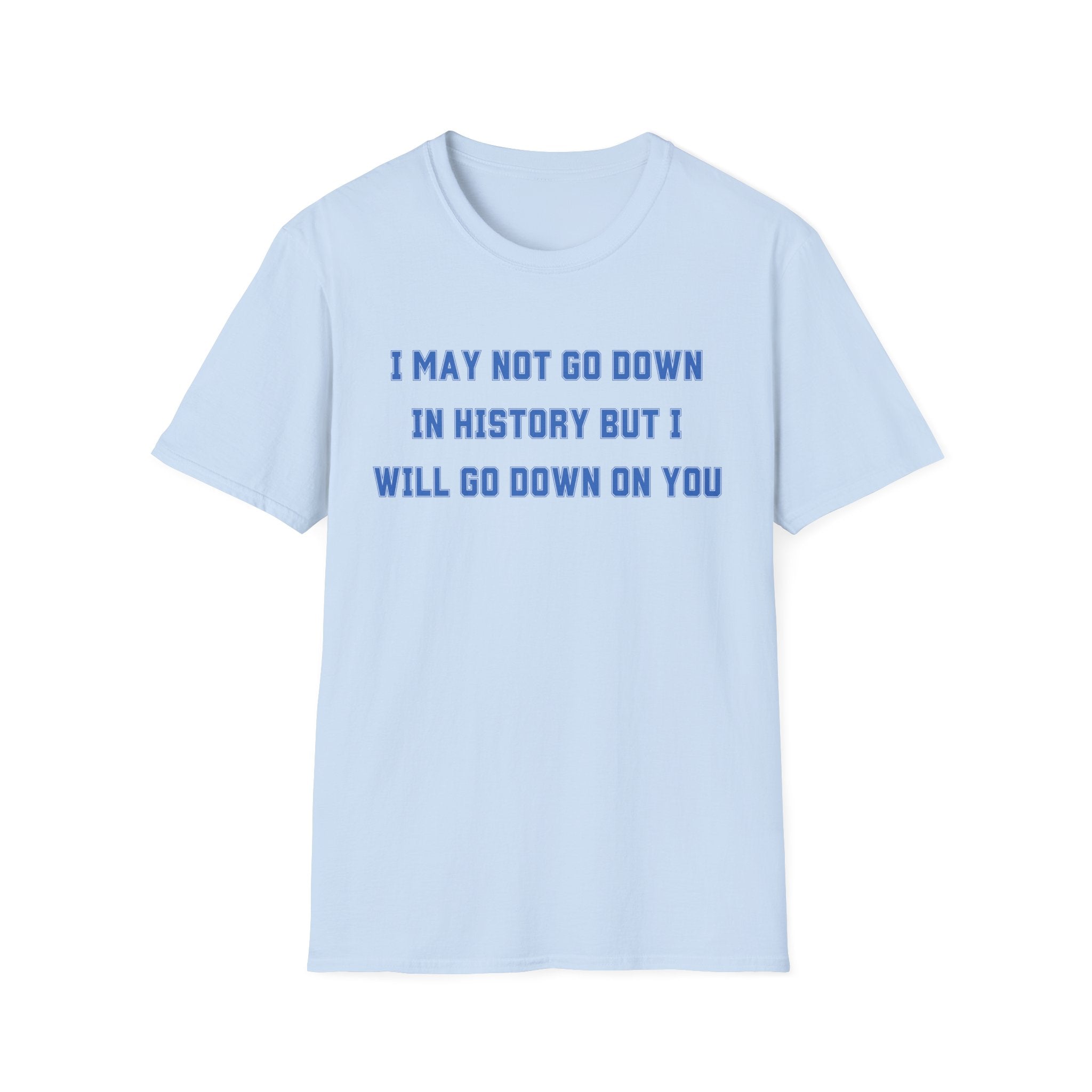 I MAY NOT GO DOWN IN HISTORY BUT I WILL GO DOWN ON YOU