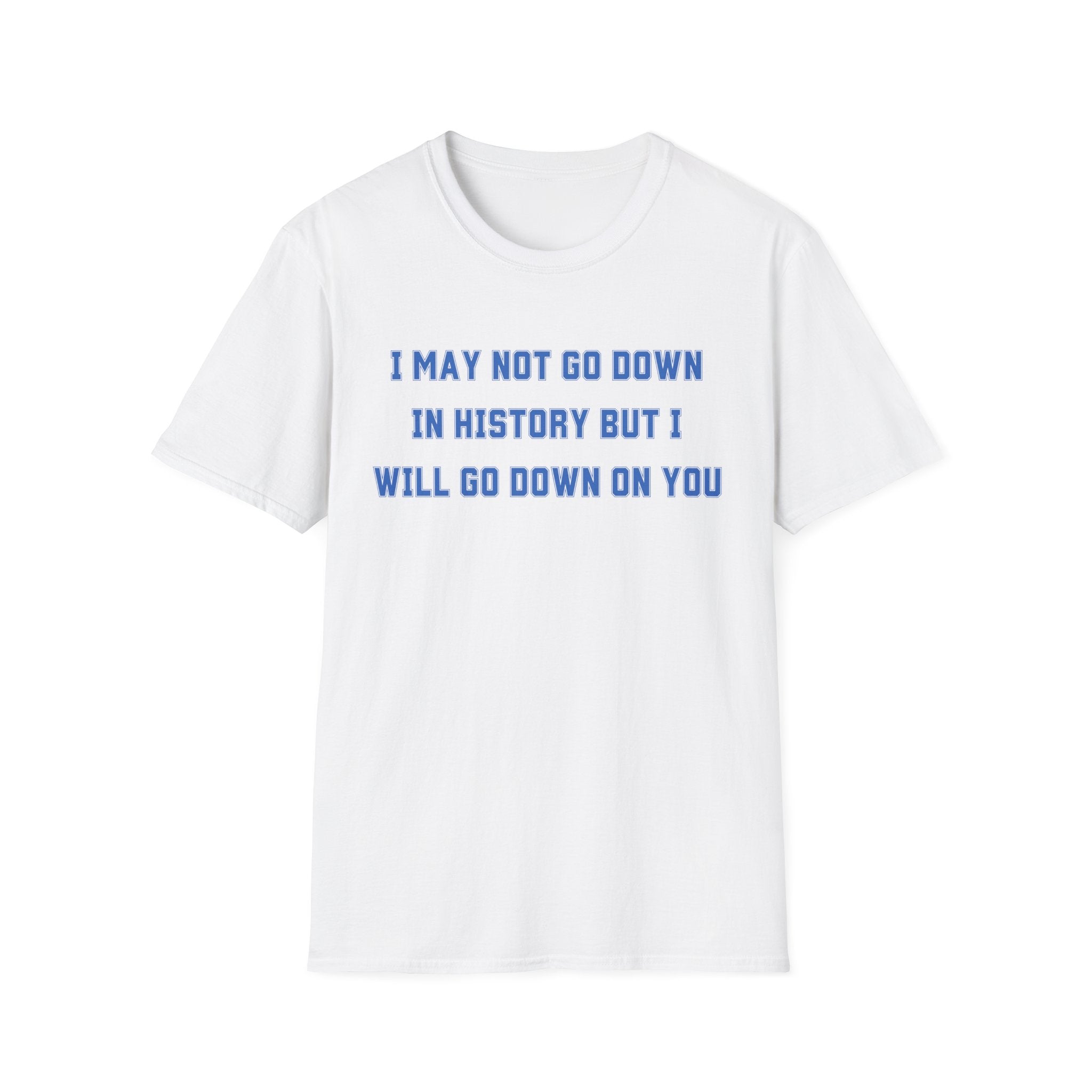 I MAY NOT GO DOWN IN HISTORY BUT I WILL GO DOWN ON YOU